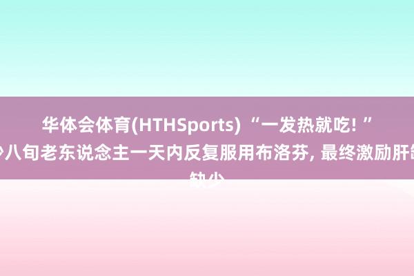华体会体育(HTHSports) “一发热就吃! ”长沙八旬老东说念主一天内反复服用布洛芬， 最终激励肝缺少