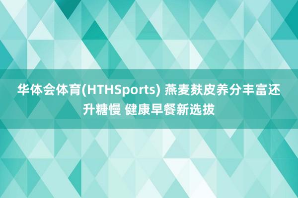 华体会体育(HTHSports) 燕麦麸皮养分丰富还升糖慢 健康早餐新选拔