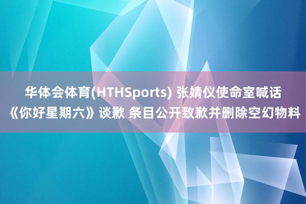 华体会体育(HTHSports) 张婧仪使命室喊话《你好星期六》谈歉 条目公开致歉并删除空幻物料