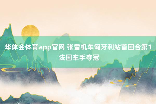 华体会体育app官网 张雪机车匈牙利站首回合第1 法国车手夺冠