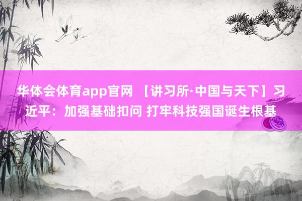 华体会体育app官网 【讲习所·中国与天下】习近平：加强基础扣问 打牢科技强国诞生根基