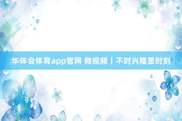 华体会体育app官网 微视频｜不时兴隆显时刻
