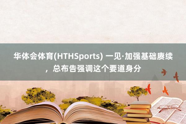 华体会体育(HTHSports) 一见·加强基础赓续，总布告强调这个要道身分