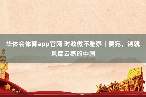 华体会体育app官网 时政微不雅察丨委宛，铸就风靡云蒸的中国