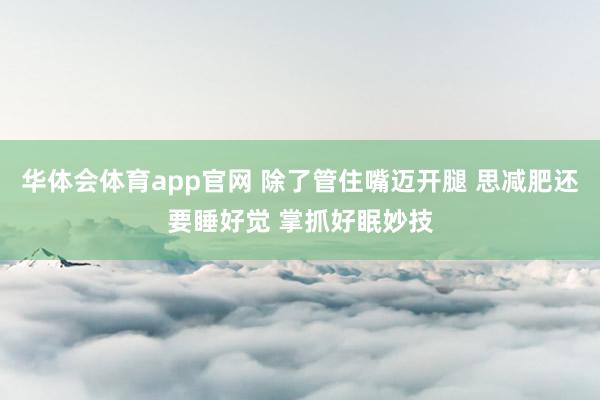 华体会体育app官网 除了管住嘴迈开腿 思减肥还要睡好觉 掌抓好眠妙技