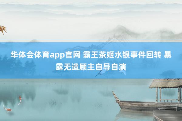 华体会体育app官网 霸王茶姬水银事件回转 暴露无遗顾主自导自演
