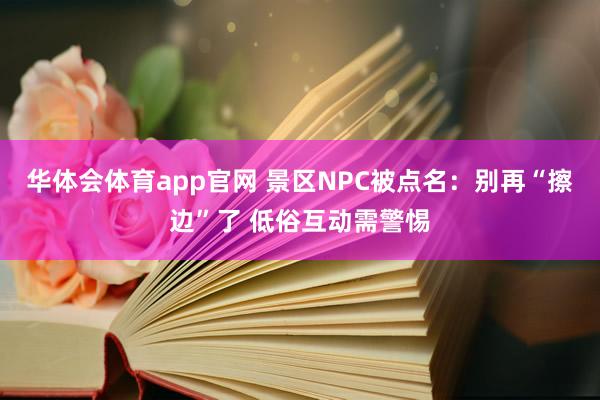 华体会体育app官网 景区NPC被点名:别再“擦边”了 低俗互动需警惕