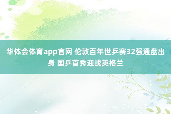 华体会体育app官网 伦敦百年世乒赛32强通盘出身 国乒首秀迎战英格兰