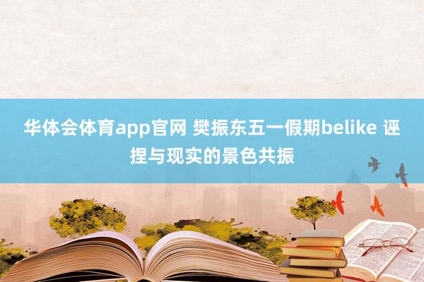 华体会体育app官网 樊振东五一假期belike 诬捏与现实的景色共振
