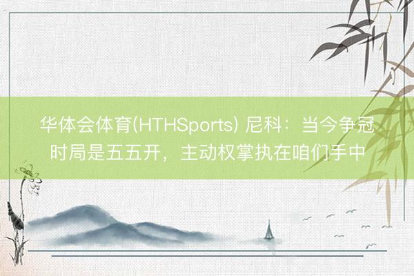 华体会体育(HTHSports) 尼科:当今争冠时局是五五开,主动权掌执在咱们手中