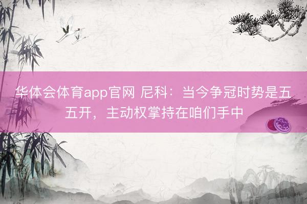 华体会体育app官网 尼科：当今争冠时势是五五开，主动权掌持在咱们手中