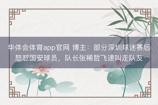 华体会体育app官网 博主：部分深圳球迷赛后怒怼国安球员，队长张稀哲飞速叫走队友