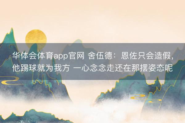 华体会体育app官网 舍伍德：恩佐只会造假，他踢球就为我方 一心念念走还在那摆姿态呢