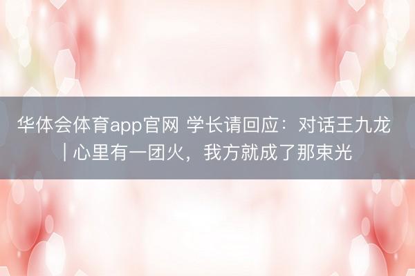 华体会体育app官网 学长请回应：对话王九龙 | 心里有一团火，我方就成了那束光