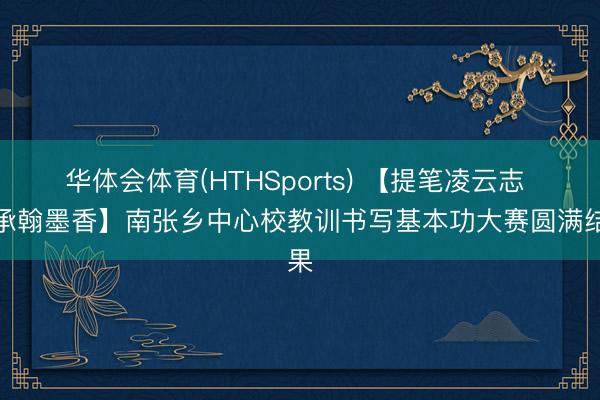 华体会体育(HTHSports) 【提笔凌云志 书承翰墨香】南张乡中心校教训书写基本功大赛圆满结果