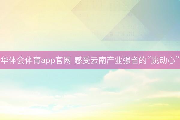 华体会体育app官网 感受云南产业强省的“跳动心”
