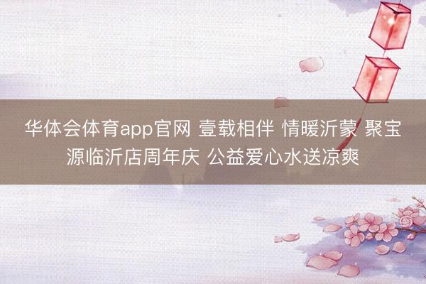 华体会体育app官网 壹载相伴 情暖沂蒙 聚宝源临沂店周年庆 公益爱心水送凉爽