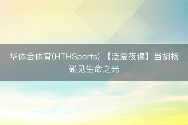 华体会体育(HTHSports) 【泛爱夜读】当胡杨碰见生命之光