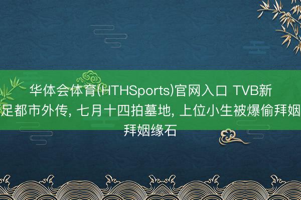 华体会体育(HTHSports)官网入口 TVB新剧探足都市外传， 七月十四拍墓地， 上位小生被爆偷拜姻缘石