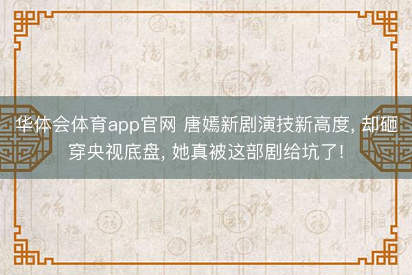 华体会体育app官网 唐嫣新剧演技新高度, 却砸穿央视底盘, 她真被这部剧给坑了!