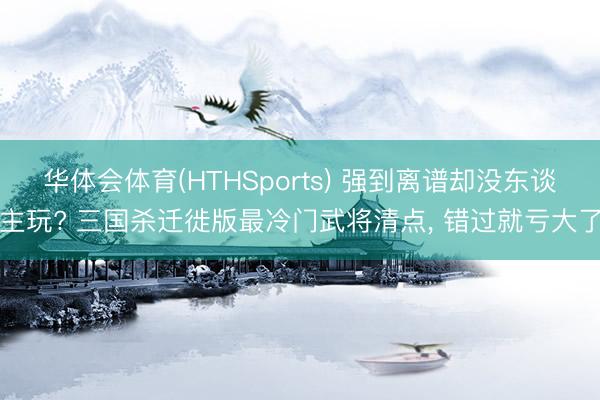 华体会体育(HTHSports) 强到离谱却没东谈主玩? 三国杀迁徙版最冷门武将清点, 错过就亏大了