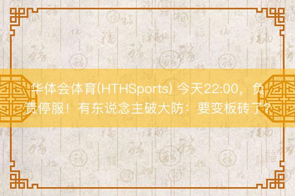 华体会体育(HTHSports) 今天22:00，负责停服！有东说念主破大防：要变板砖了？