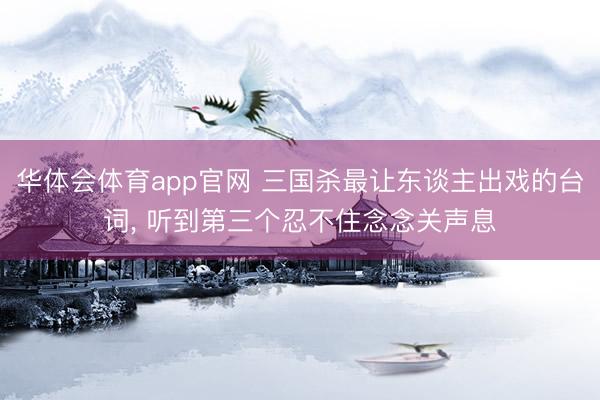 华体会体育app官网 三国杀最让东谈主出戏的台词， 听到第三个忍不住念念关声息