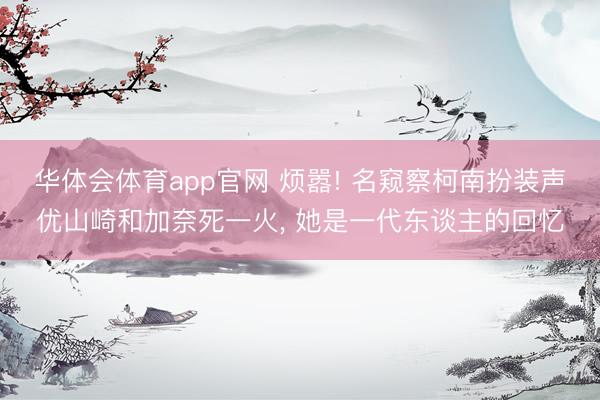 华体会体育app官网 烦嚣! 名窥察柯南扮装声优山崎和加奈死一火， 她是一代东谈主的回忆