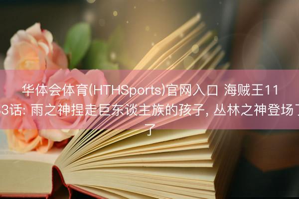 华体会体育(HTHSports)官网入口 海贼王1183话: 雨之神捏走巨东谈主族的孩子， 丛林之神登场了