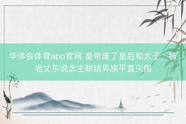 华体会体育app官网 皇帝废了皇后和太子,被老丈东说念主联结异族平直灭国