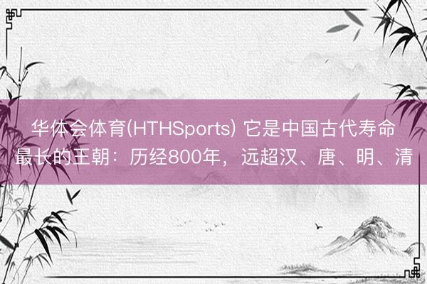 华体会体育(HTHSports) 它是中国古代寿命最长的王朝：历经800年，远超汉、唐、明、清