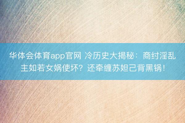 华体会体育app官网 冷历史大揭秘:商纣淫乱主如若女娲使坏?还牵缠苏妲己背黑锅!