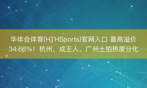 华体会体育(HTHSports)官网入口 最高溢价34.66%！杭州、成王人、广州土拍热度分化