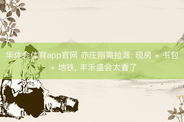 华体会体育app官网 亦庄刚需捡漏: 现房 + 书包 + 地铁， 丰禾盛会太香了