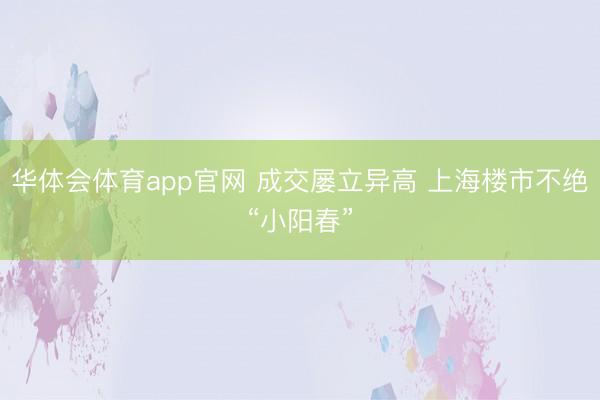 华体会体育app官网 成交屡立异高 上海楼市不绝“小阳春”