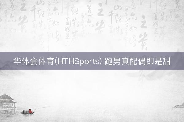 华体会体育(HTHSports) 跑男真配偶即是甜