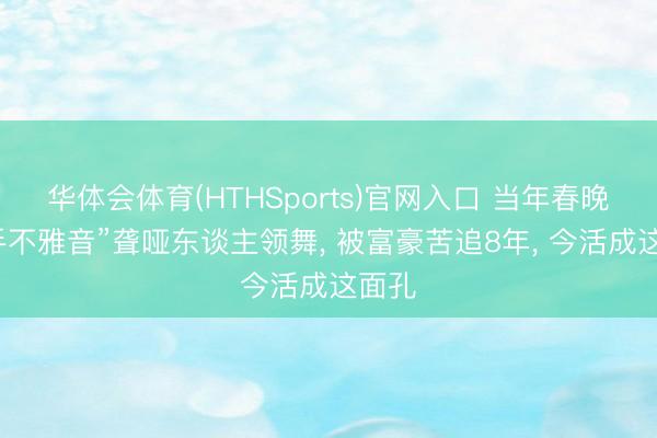 华体会体育(HTHSports)官网入口 当年春晚“千手不雅音”聋哑东谈主领舞， 被富豪苦追8年， 今活成这面孔