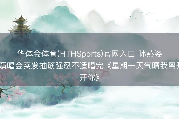 华体会体育(HTHSports)官网入口 孙燕姿台北演唱会突发抽筋强忍不适唱完《星期一天气晴我离开你》
