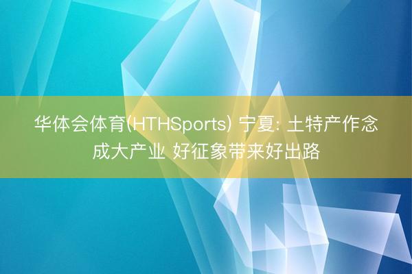 华体会体育(HTHSports) 宁夏: 土特产作念成大产业 好征象带来好出路