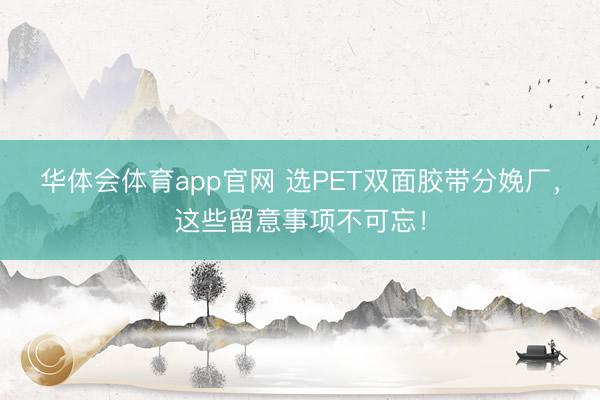 华体会体育app官网 选PET双面胶带分娩厂，这些留意事项不可忘！