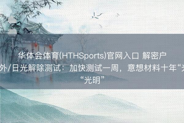 华体会体育(HTHSports)官网入口 解密户外紫外/日光解除测试:加快测试一周,意想材料十年“光明”