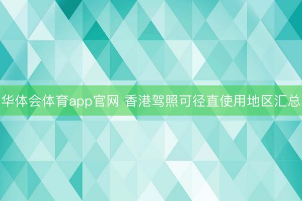华体会体育app官网 香港驾照可径直使用地区汇总