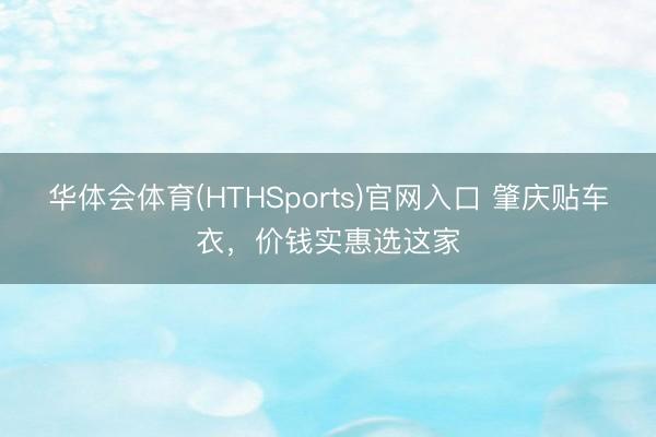 华体会体育(HTHSports)官网入口 肇庆贴车衣，价钱实惠选这家
