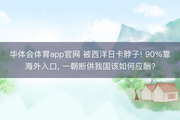 华体会体育app官网 被西洋日卡脖子! 90%靠海外入口， 一朝断供我国该如何应酬?