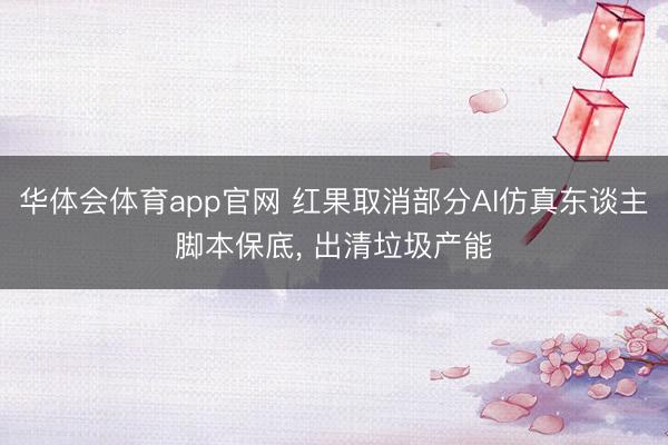 华体会体育app官网 红果取消部分AI仿真东谈主脚本保底， 出清垃圾产能