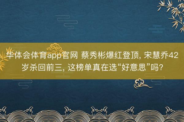 华体会体育app官网 蔡秀彬爆红登顶, 宋慧乔42岁杀回前三, 这榜单真在选“好意思”吗?