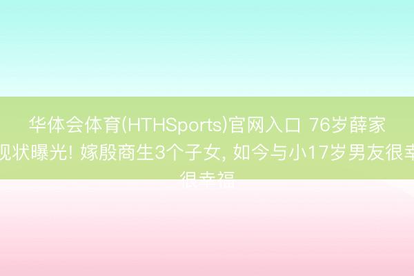 华体会体育(HTHSports)官网入口 76岁薛家燕现状曝光! 嫁殷商生3个子女， 如今与小17岁男友很幸福