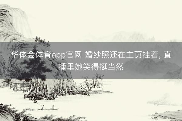 华体会体育app官网 婚纱照还在主页挂着, 直播里她笑得挺当然