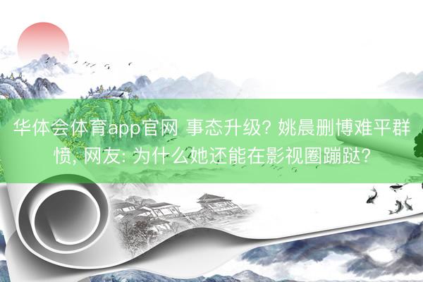 华体会体育app官网 事态升级? 姚晨删博难平群愤， 网友: 为什么她还能在影视圈蹦跶?
