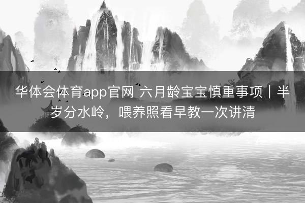 华体会体育app官网 六月龄宝宝慎重事项|半岁分水岭,喂养照看早教一次讲清